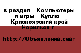  в раздел : Компьютеры и игры » Куплю . Красноярский край,Норильск г.